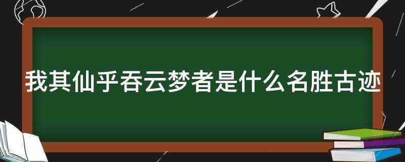 我其仙乎吞云梦者是什么名胜古迹 我其仙乎吞云梦者 登斯楼也览气象兮万千