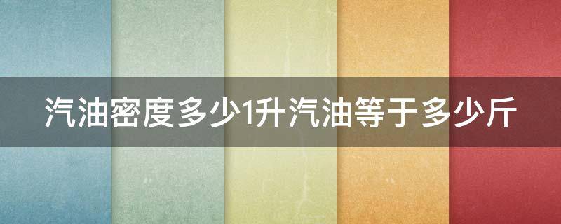 汽油密度多少1升汽油等于多少斤（汽油密度多少1升汽油等于多少斤油）