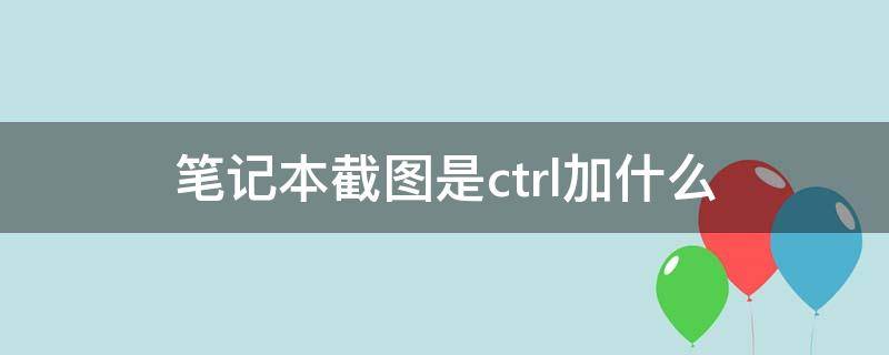 笔记本截图是ctrl加什么（笔记本截图是ctrl加什么图片）