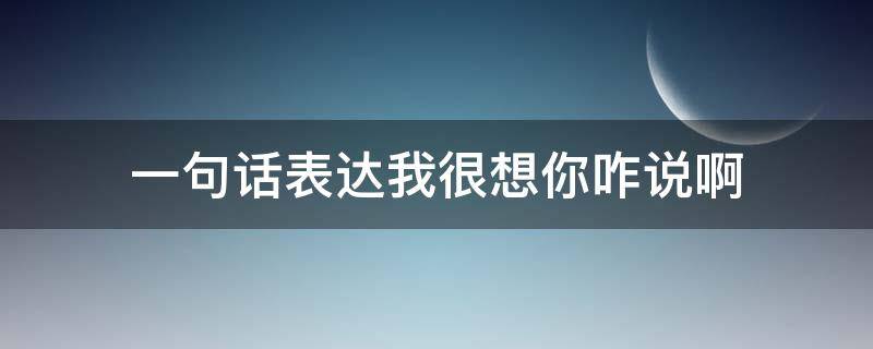 一句话表达我很想你咋说啊（怎么用一句话表达我很想你）