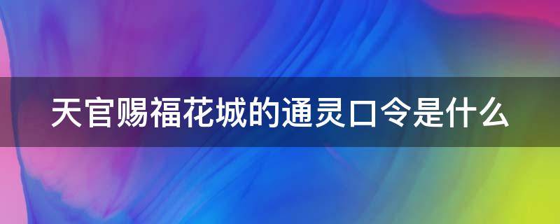 天官赐福花城的通灵口令是什么 天官赐福 花城的口令