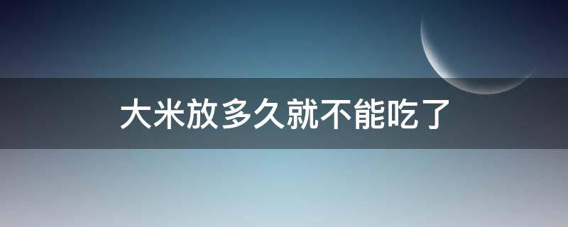 大米放多久就不能吃了 大米放多长时间就不能吃了