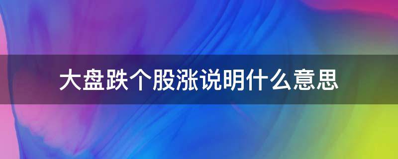 大盘跌个股涨说明什么意思 大盘跌个股涨说明什么意思知乎