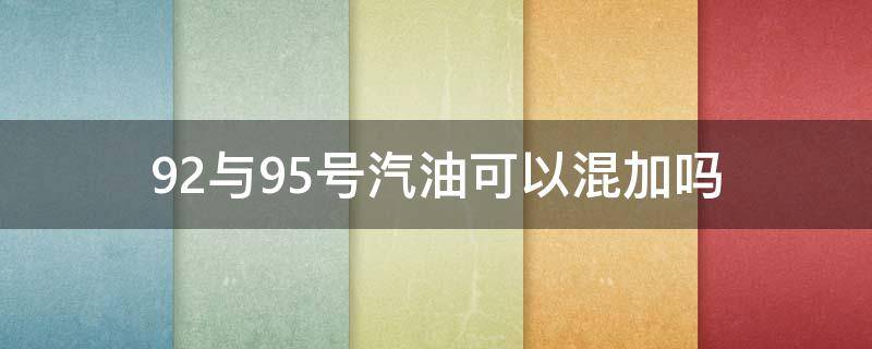 92与95号汽油可以混加吗（92号和95汽油可以混加吗）