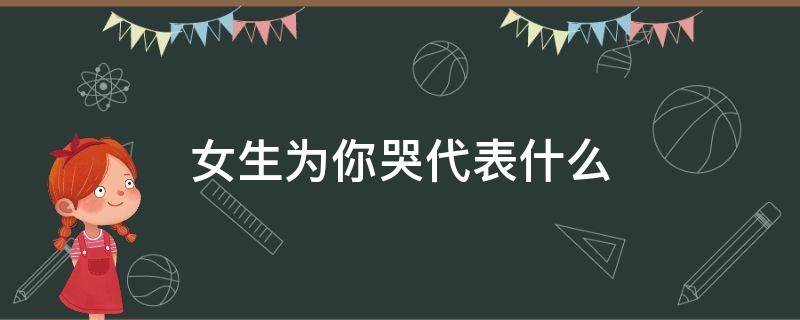 女生为你哭代表什么 女孩子为我哭是什么意思