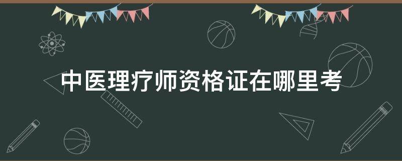 中医理疗师资格证在哪里考 中医理疗师资格证考试时间