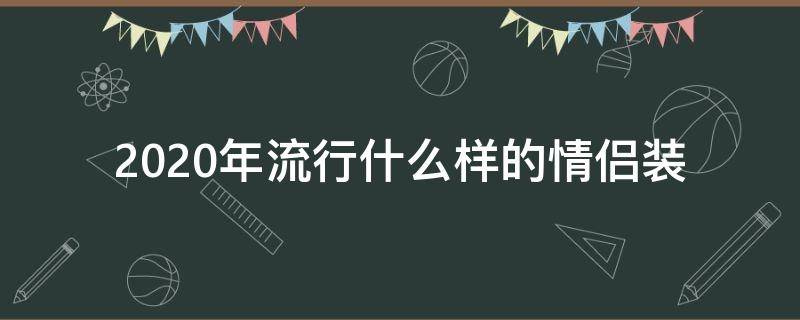 2020年流行什么样的情侣装（2020年最流行的情侣装）