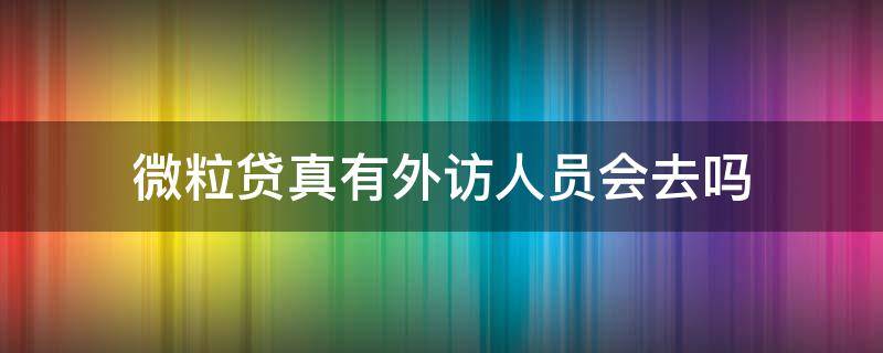 微粒贷真有外访人员会去吗（微粒贷通知外访是真的会来吗）