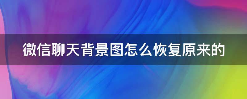 微信聊天背景图怎么恢复原来的 微信聊天背景图怎么恢复原来的图片