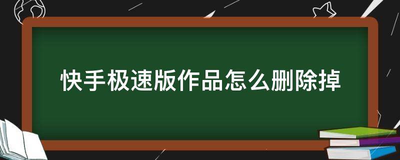 快手极速版作品怎么删除掉（快手极速版作品怎么删除掉找不到三个点）