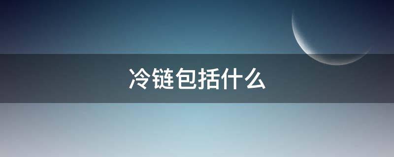 冷链包括什么 冷链的概念是什么