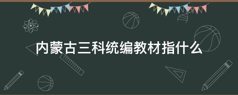 内蒙古三科统编教材指什么 三科教材改革内蒙