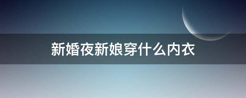 新婚夜新娘穿什么内衣（新娘要穿新内衣吗）