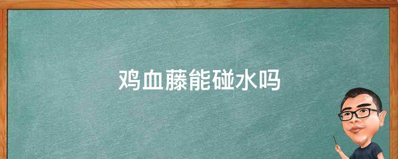 鸡血藤能碰水吗 鸡血藤能洗澡沾水吗