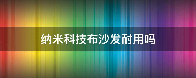 纳米科技布沙发耐用吗（纳米科技布沙发和布艺沙发）