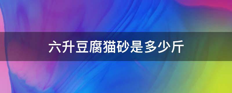 六升豆腐猫砂是多少斤（六升的豆腐猫砂相当于几斤?）