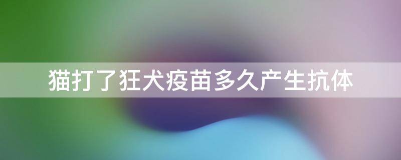 猫打了狂犬疫苗多久产生抗体 猫打完狂犬疫苗多长时间产生抗体