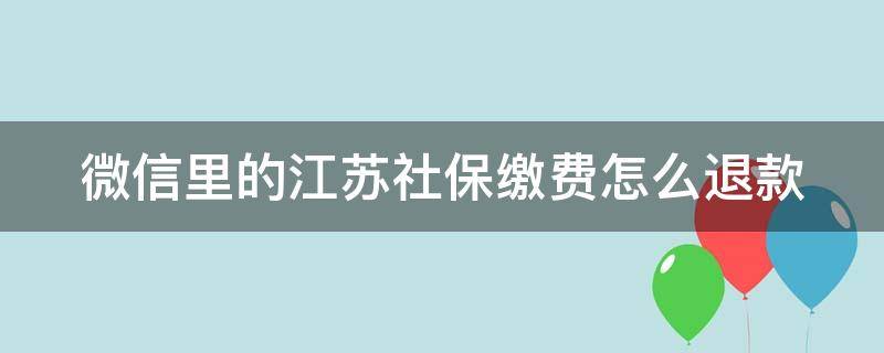 微信里的江苏社保缴费怎么退款（微信里的江苏社保缴费怎么退款啊）