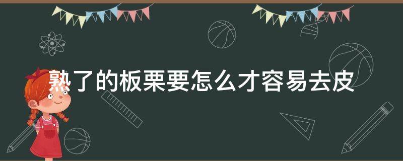 熟了的板栗要怎么才容易去皮（板栗要怎么样才好去皮）