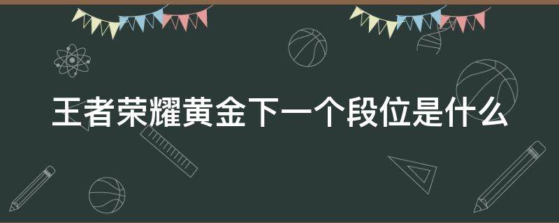 王者荣耀黄金下一个段位是什么 王者黄金下来是啥