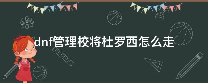 dnf管理校将杜罗西怎么走 dnf管理员杜罗西在哪