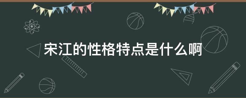 宋江的性格特点是什么啊 宋江性格特点有哪些