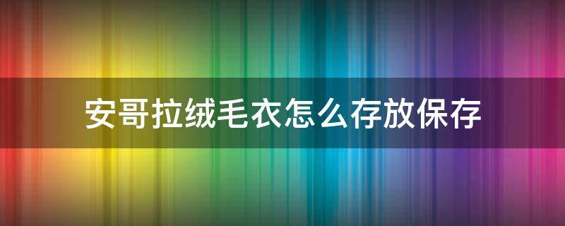 安哥拉绒毛衣怎么存放保存 安哥拉绒毛衣掉毛怎么处理