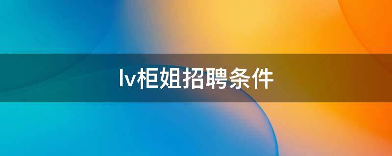 lv柜姐招聘条件（lv柜姐待遇）