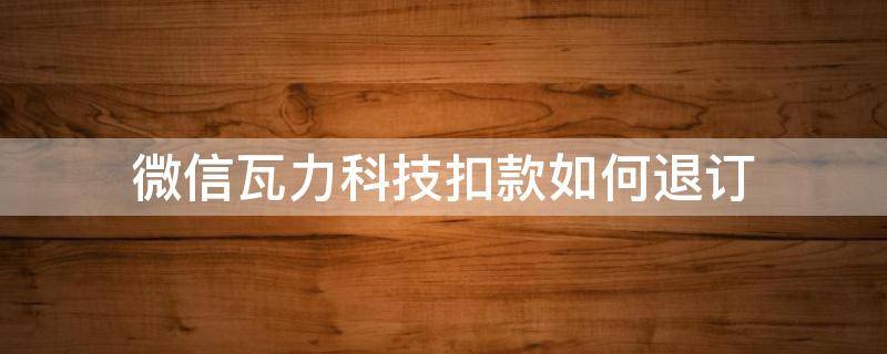 微信瓦力科技扣款如何退订（小米瓦力科技扣款如何退订）