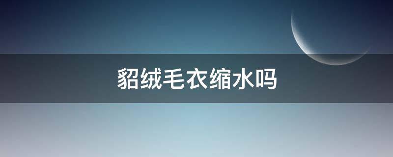 貂绒毛衣缩水吗 水貂绒毛衣缩水吗?