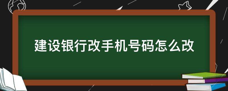 建设银行改手机号码怎么改（建设银行改手机号码）