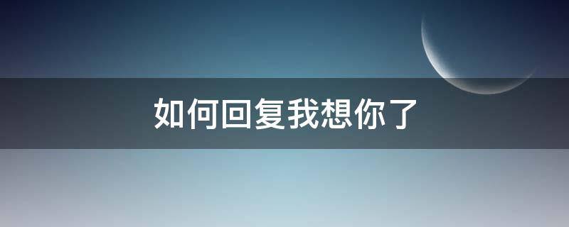 如何回复我想你了（如何回复我想你了这句话拒绝）