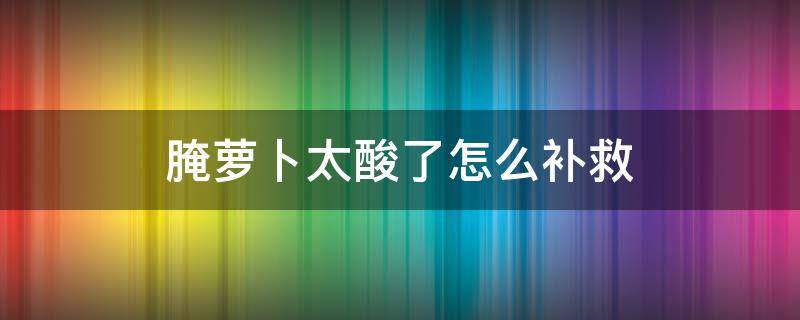 腌萝卜太酸了怎么补救 腌的酸萝卜太酸了怎么补救