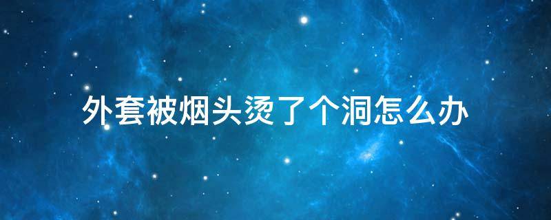 外套被烟头烫了个洞怎么办 外套烟头烫了怎么处理