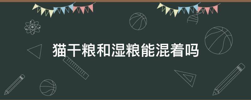 猫干粮和湿粮能混着吗（湿猫粮可以混着干粮吗）