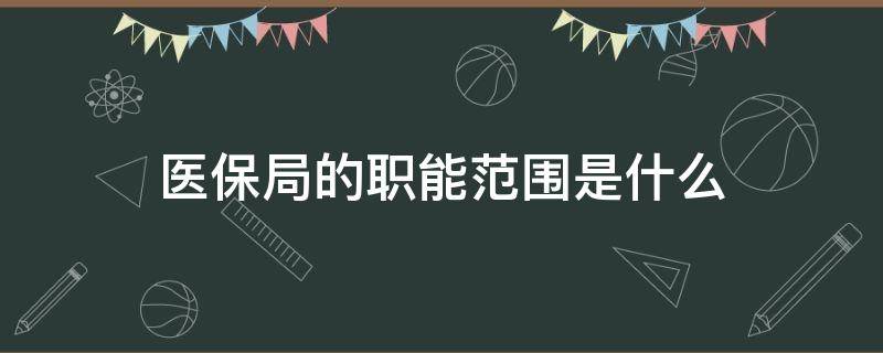 医保局的职能范围是什么 医保局的职能范围是什么结算明细保存多久