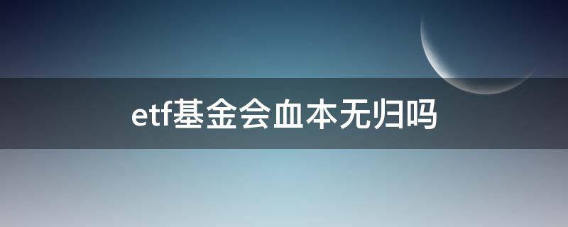 etf基金会血本无归吗（etf基金合法吗）