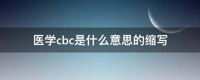 医学cbc是什么意思的缩写（医学上cbc是什么意思的缩写）