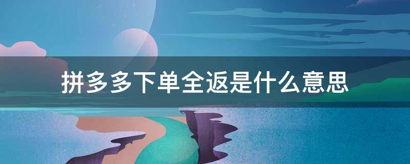 拼多多下单全返是什么意思 拼多多的下单全返是什么意思?