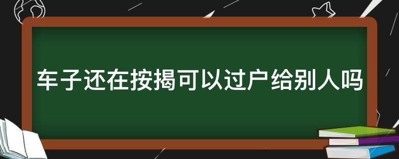 车子还在按揭可以过户给别人吗（车子还在按揭可以转户吗）