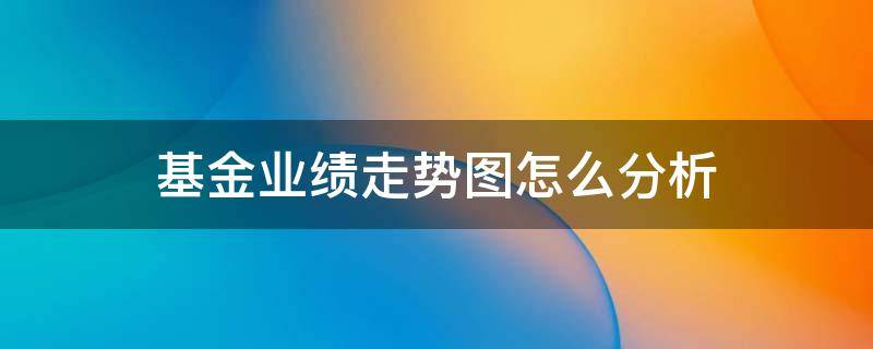 基金业绩走势图怎么分析 基金业绩走势图怎么分析买入