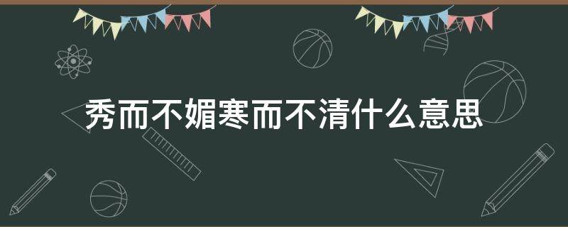 秀而不媚寒而不清什么意思（秀而不媚是什么意思）