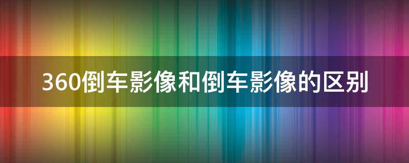 360倒车影像和倒车影像的区别 360影像与倒车影像区别