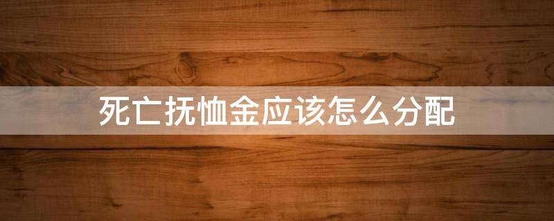 死亡抚恤金应该怎么分配 死亡抚恤金需要满足什么条件