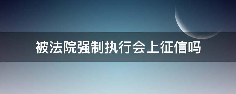 被法院强制执行会上征信吗（被法院强制执行会上征信吗,五年后会自动消除吗）