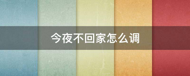 今夜不回家怎么调 今夜不回家怎么调视频