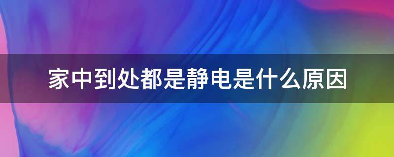 家中到处都是静电是什么原因（家里面到处都是静电怎么办）