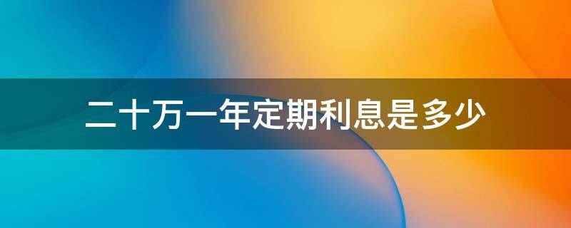 二十万一年定期利息是多少（二十万一年定期利息是多少建设银行）