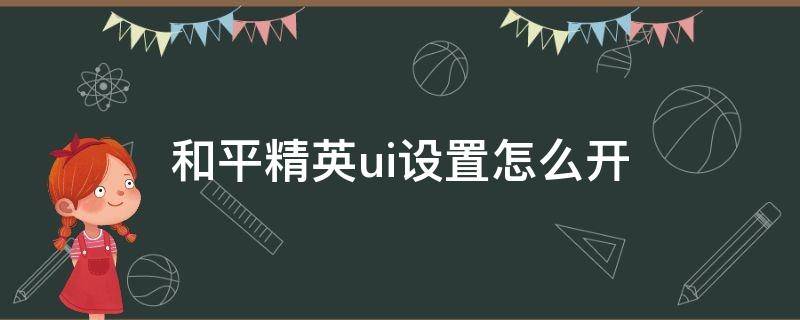 和平精英ui设置怎么开 和平精英里面的ui怎么设置