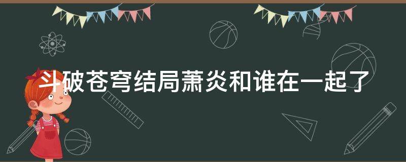 斗破苍穹结局萧炎和谁在一起了（斗破苍穹结局萧炎和谁在一起了云韵）